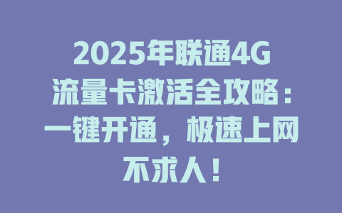 2025年联通4G流量卡激活全攻略：一键开通，极速上网不求人！