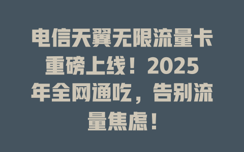 电信天翼无限流量卡重磅上线！2025年全网通吃，告别流量焦虑！