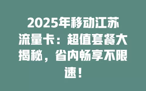 2025年移动江苏流量卡：超值套餐大揭秘，省内畅享不限速！