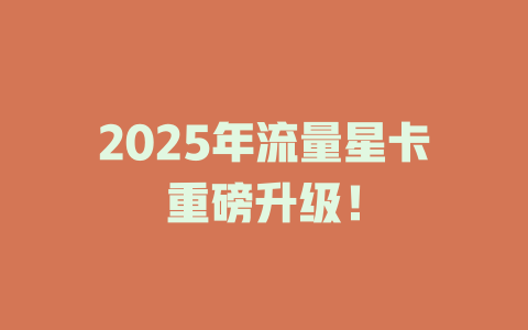 2025年流量星卡重磅升级！