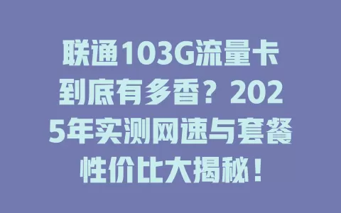联通103G流量卡到底有多香？2025年实测网速与套餐性价比大揭秘！