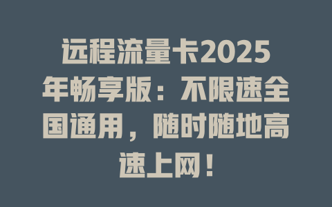 远程流量卡2025年畅享版：不限速全国通用，随时随地高速上网！