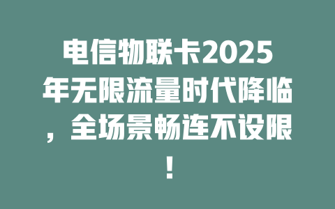 电信物联卡2025年无限流量时代降临，全场景畅连不设限！