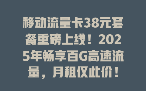 移动流量卡38元套餐重磅上线！2025年畅享百G高速流量，月租仅此价！