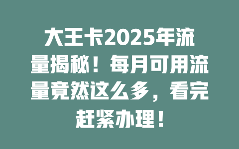 大王卡2025年流量揭秘！每月可用流量竟然这么多，看完赶紧办理！