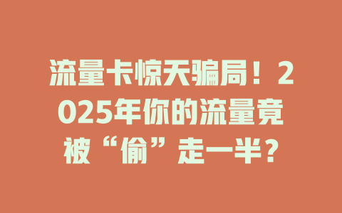 流量卡惊天骗局！2025年你的流量竟被“偷”走一半？