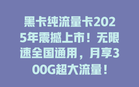 黑卡纯流量卡2025年震撼上市！无限速全国通用，月享300G超大流量！
