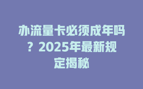 办流量卡必须成年吗？2025年最新规定揭秘