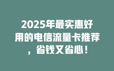 2025年最实惠好用的电信流量卡推荐，省钱又省心！