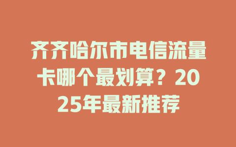 齐齐哈尔市电信流量卡哪个最划算？2025年最新推荐