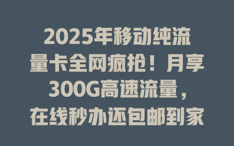2025年移动纯流量卡全网疯抢！月享300G高速流量，在线秒办还包邮到家