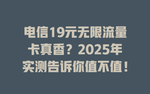 电信19元无限流量卡真香？2025年实测告诉你值不值！