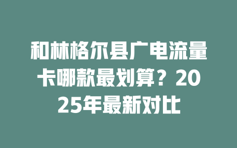 和林格尔县广电流量卡哪款最划算？2025年最新对比