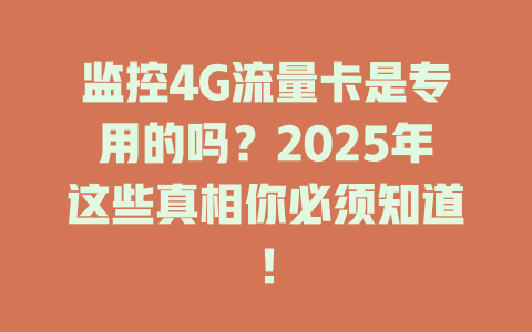 监控4G流量卡是专用的吗？2025年这些真相你必须知道！