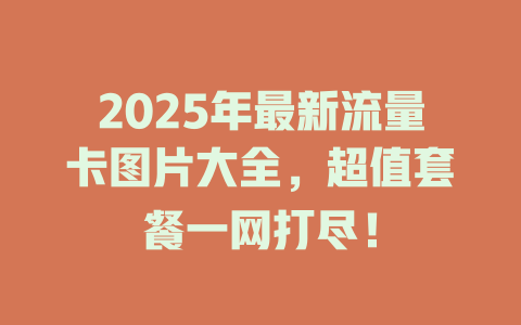 2025年最新流量卡图片大全，超值套餐一网打尽！