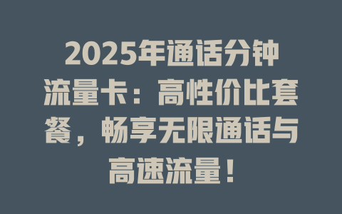 2025年通话分钟流量卡：高性价比套餐，畅享无限通话与高速流量！