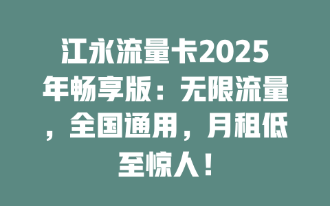 江永流量卡2025年畅享版：无限流量，全国通用，月租低至惊人！