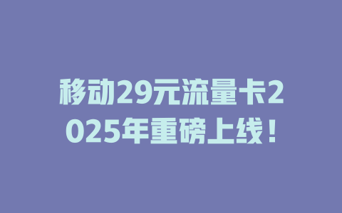 移动29元流量卡2025年重磅上线！