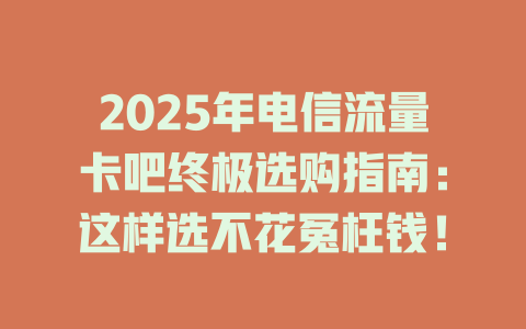 2025年电信流量卡吧终极选购指南：这样选不花冤枉钱！