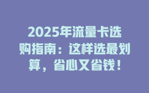 2025年流量卡选购指南：这样选最划算，省心又省钱！
