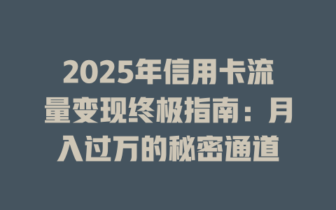 2025年信用卡流量变现终极指南：月入过万的秘密通道