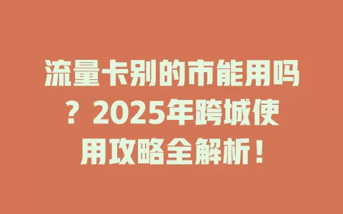 流量卡别的市能用吗？2025年跨城使用攻略全解析！