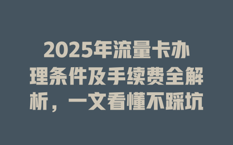 2025年流量卡办理条件及手续费全解析，一文看懂不踩坑