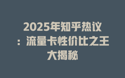 2025年知乎热议：流量卡性价比之王大揭秘