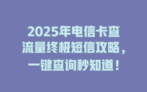 2025年电信卡查流量终极短信攻略，一键查询秒知道！