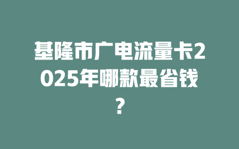 基隆市广电流量卡2025年哪款最省钱？
