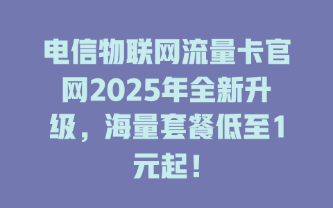 电信物联网流量卡官网2025年全新升级，海量套餐低至1元起！