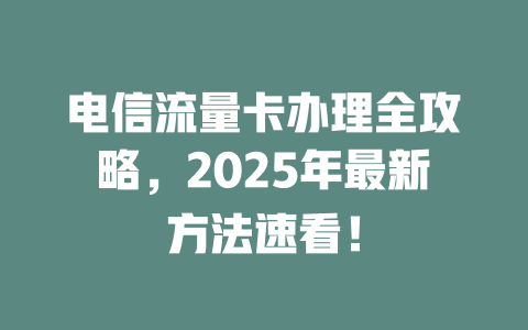 电信流量卡办理全攻略，2025年最新方法速看！