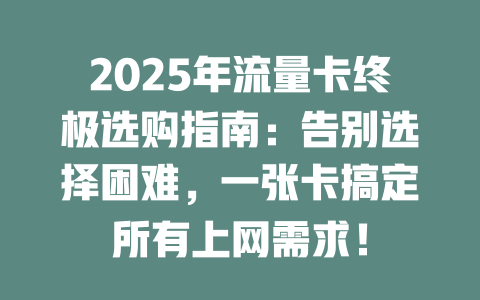 2025年流量卡终极选购指南：告别选择困难，一张卡搞定所有上网需求！