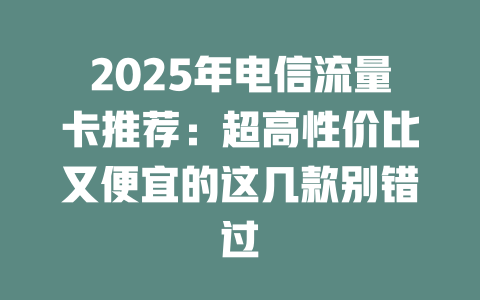 2025年电信流量卡推荐：超高性价比又便宜的这几款别错过