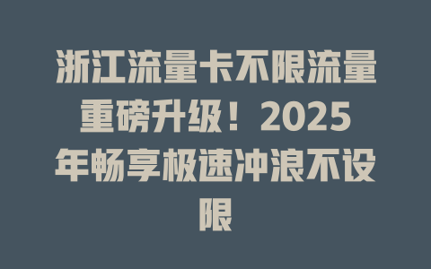 浙江流量卡不限流量重磅升级！2025年畅享极速冲浪不设限