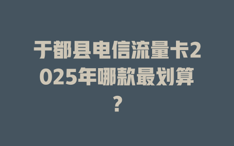 于都县电信流量卡2025年哪款最划算？