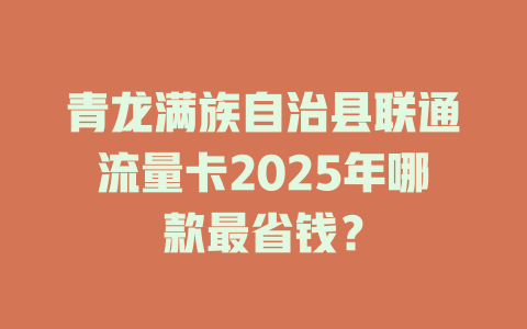 青龙满族自治县联通流量卡2025年哪款最省钱？