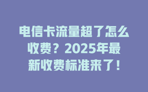 电信卡流量超了怎么收费？2025年最新收费标准来了！
