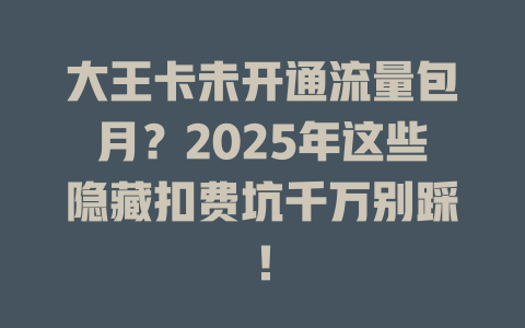 大王卡未开通流量包月？2025年这些隐藏扣费坑千万别踩！