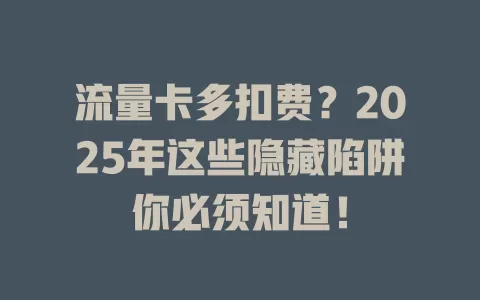 流量卡多扣费？2025年这些隐藏陷阱你必须知道！