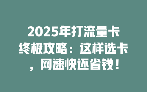 2025年打流量卡终极攻略：这样选卡，网速快还省钱！