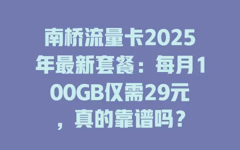 南桥流量卡2025年最新套餐：每月100GB仅需29元，真的靠谱吗？