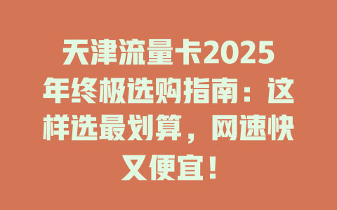 天津流量卡2025年终极选购指南：这样选最划算，网速快又便宜！