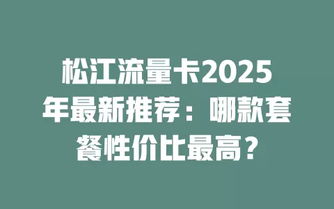 松江流量卡2025年最新推荐：哪款套餐性价比最高？