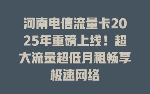 河南电信流量卡2025年重磅上线！超大流量超低月租畅享极速网络