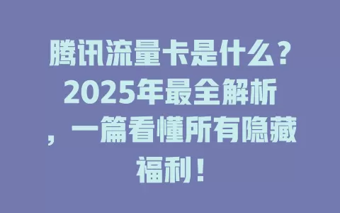 腾讯流量卡是什么？2025年最全解析，一篇看懂所有隐藏福利！