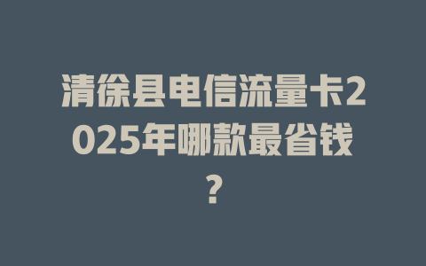 清徐县电信流量卡2025年哪款最省钱？