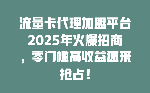 流量卡代理加盟平台2025年火爆招商，零门槛高收益速来抢占！