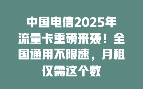 中国电信2025年流量卡重磅来袭！全国通用不限速，月租仅需这个数