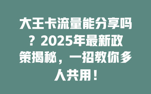 大王卡流量能分享吗？2025年最新政策揭秘，一招教你多人共用！